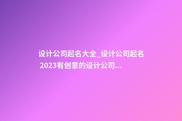 设计公司起名大全_设计公司起名 2023有创意的设计公司名字参考